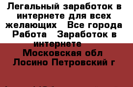 Легальный заработок в интернете для всех желающих - Все города Работа » Заработок в интернете   . Московская обл.,Лосино-Петровский г.